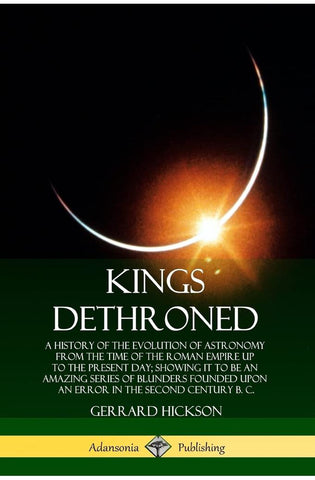Image of Kings Dethroned: A History of the Evolution of Astronomy from the Time of the Roman Empire Up to the Present Day; Showing It to Be an Amazing Series ... Upon an Error in the Second Century B. C.