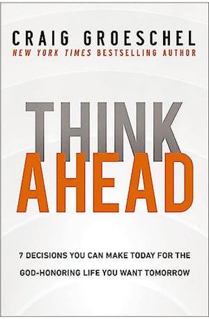 Think Ahead: 7 Decisions You Can Make Today for the God-Honoring Life You Want Tomorrow