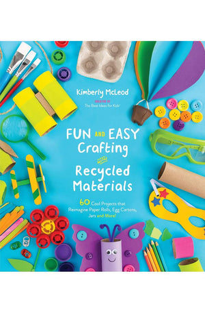 Fun and Easy Crafting with Recycled Materials: 60 Cool Projects that Reimagine Paper Rolls, Egg Cartons, Jars and More!