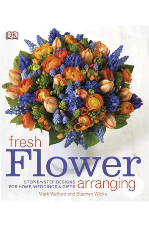 Fresh Flower Arranging: Step-by-Step Designs for Home, Weddings, and Gifts