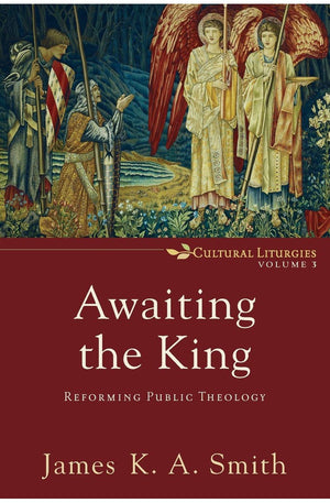 Awaiting the King: Reforming Public Theology (Cultural Liturgies)
