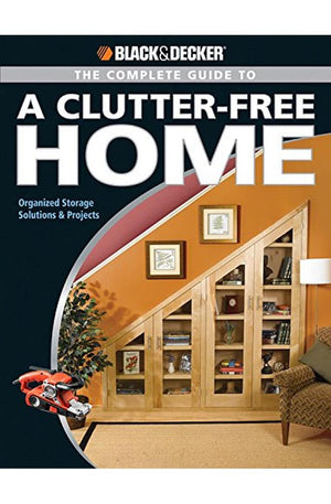The Black and Decker Complete Guide to a Clutter Free Home: Organized Storage Solutions & Projects (Black & Decker Complete Guide)