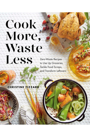 Cook More, Waste Less: Zero-Waste Recipes to Use Up Groceries, Tackle Food Scraps, and Transform Leftovers