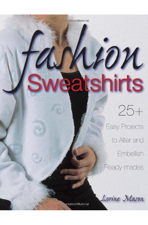 Fashion Sweatshirts: 25+ Easy Projects to Alter and Embellish Ready-mades