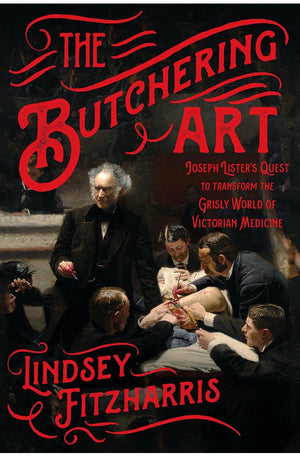 The Butchering Art: Joseph Lister's Quest to Transform the Grisly World of Victorian Medicine
