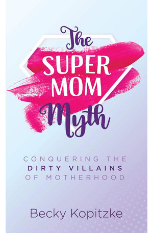 The SuperMom Myth: Conquering the Dirty Villains of Motherhood