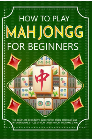 How to Play Mah Jongg for beginners: The Complete Beginner's Guide to the Asian, American and International Styles of Play ( How to Play the Game & Win)